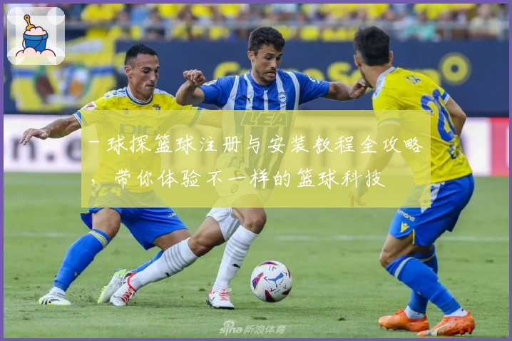 - 球探篮球注册与安装教程全攻略，带你体验不一样的篮球科技