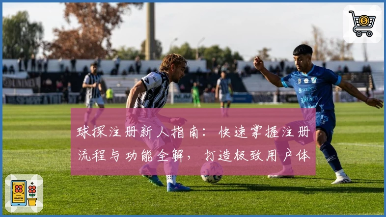 球探注册新人指南：快速掌握注册流程与功能全解，打造极致用户体验