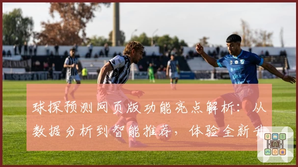 球探预测网页版功能亮点解析：从数据分析到智能推荐，体验全新升级