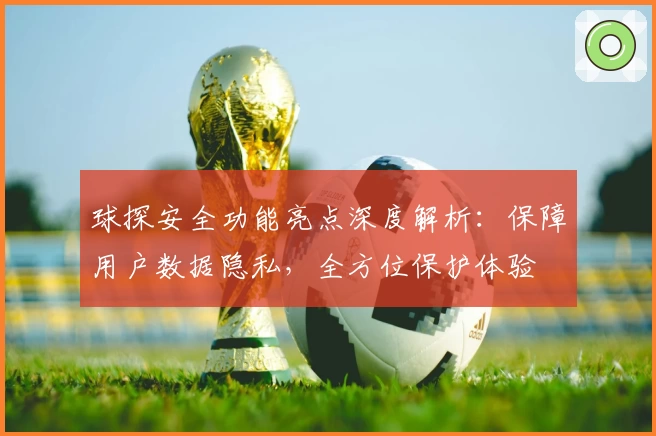 球探安全功能亮点深度解析：保障用户数据隐私，全方位保护体验