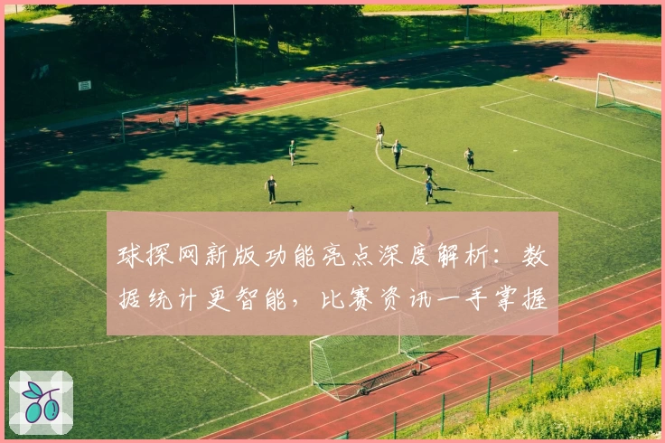 球探网新版功能亮点深度解析：数据统计更智能，比赛资讯一手掌握
