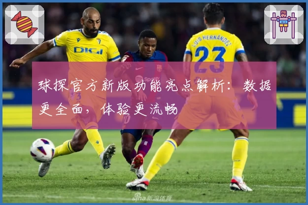 球探官方新版功能亮点解析：数据更全面，体验更流畅