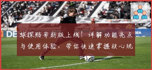 球探赔率新版上线！详解功能亮点与使用体验，带你快速掌握核心玩法