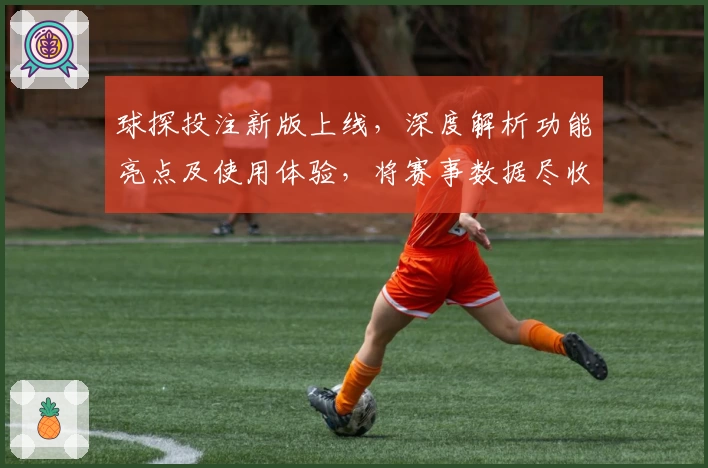 球探投注新版上线，深度解析功能亮点及使用体验，将赛事数据尽收眼底