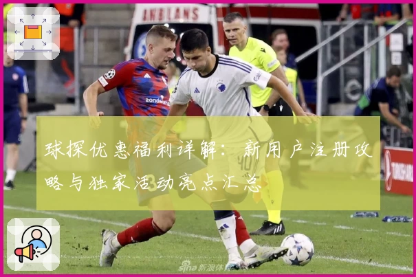 球探优惠福利详解：新用户注册攻略与独家活动亮点汇总