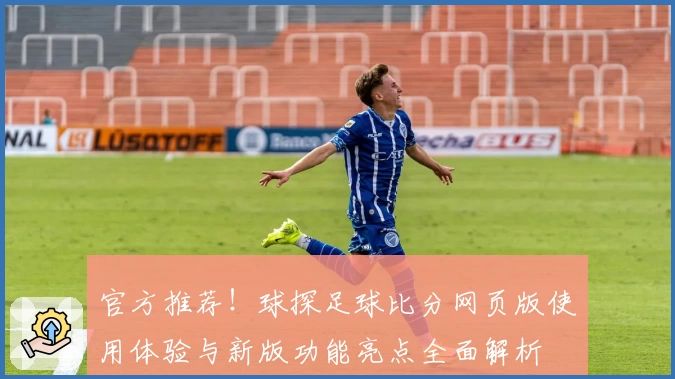 官方推荐！球探足球比分网页版使用体验与新版功能亮点全面解析