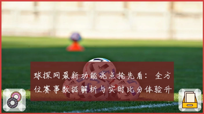 球探网最新功能亮点抢先看：全方位赛事数据解析与实时比分体验升级