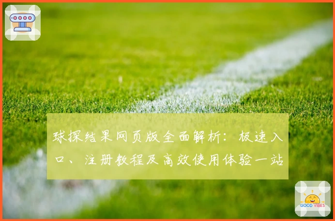 球探结果网页版全面解析：极速入口、注册教程及高效使用体验一站搞定