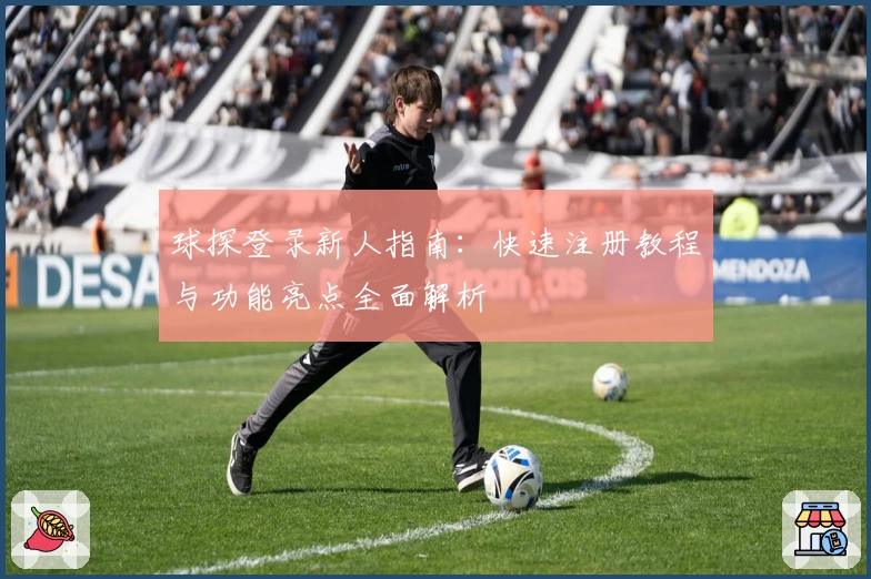 球探登录新人指南：快速注册教程与功能亮点全面解析