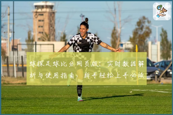 球探足球比分网页版：实时数据解析与使用指南，新手轻松上手必读方案