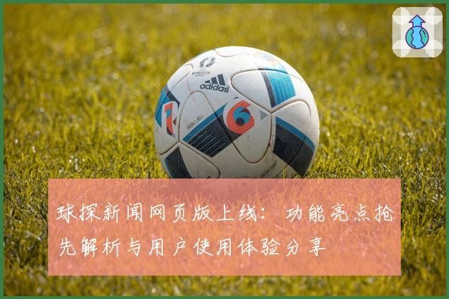 球探新闻网页版上线：功能亮点抢先解析与用户使用体验分享