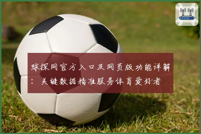 球探网官方入口及网页版功能详解：关键数据精准服务体育爱好者