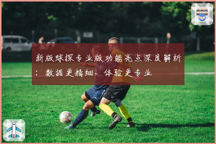新版球探专业版功能亮点深度解析：数据更精细，体验更专业