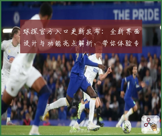 球探官方入口更新发布：全新界面设计与功能亮点解析，带你体验专业数据服务