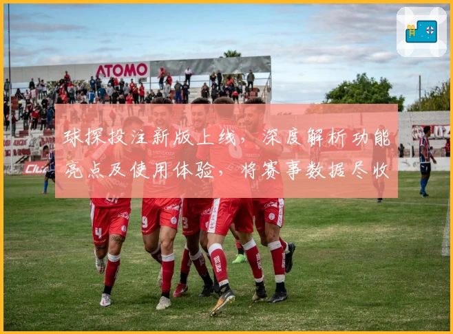 球探投注新版上线，深度解析功能亮点及使用体验，将赛事数据尽收眼底
