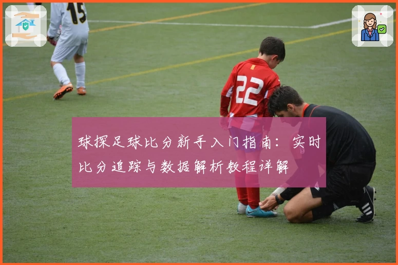 球探足球比分新手入门指南：实时比分追踪与数据解析教程详解