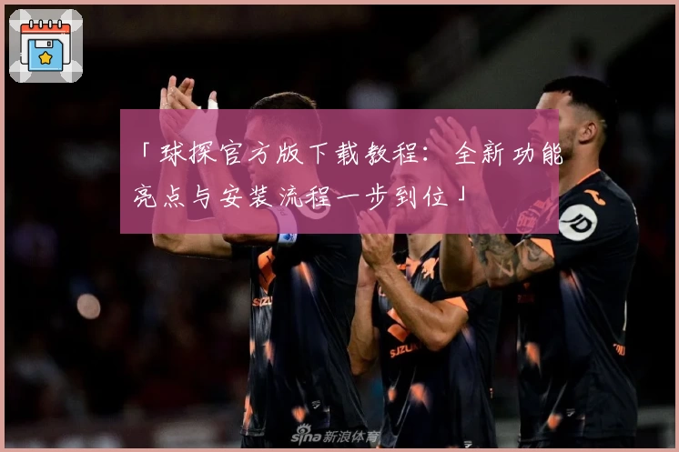 「球探官方版下载教程：全新功能亮点与安装流程一步到位」