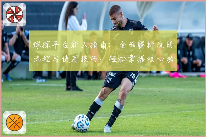 球探平台新人指南：全面解析注册流程与使用技巧，轻松掌握核心功能
