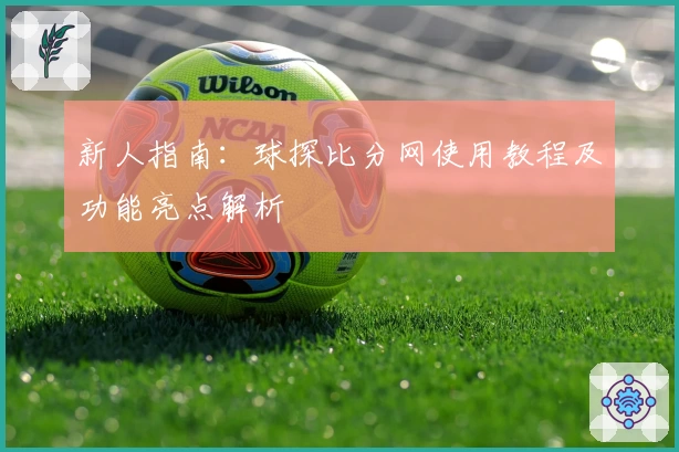 新人指南：球探比分网使用教程及功能亮点解析