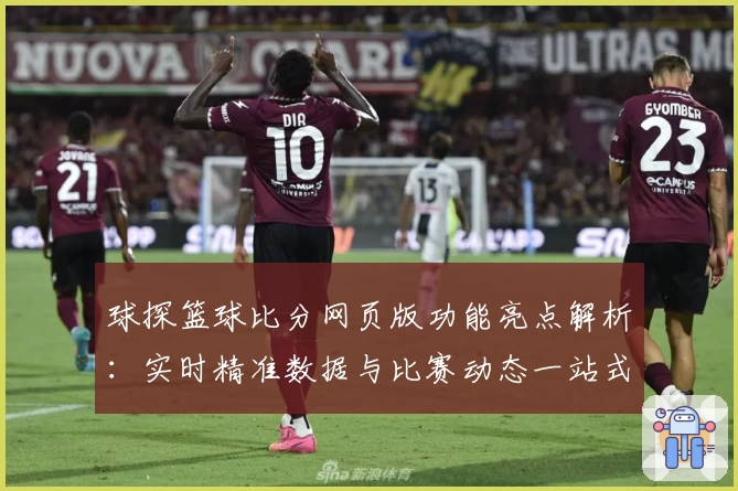 球探篮球比分网页版功能亮点解析：实时精准数据与比赛动态一站式体验
